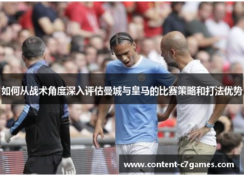 如何从战术角度深入评估曼城与皇马的比赛策略和打法优势