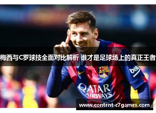 梅西与C罗球技全面对比解析 谁才是足球场上的真正王者