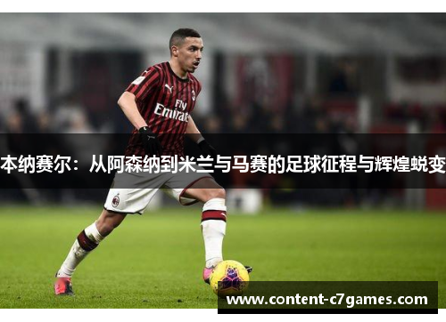 本纳赛尔：从阿森纳到米兰与马赛的足球征程与辉煌蜕变