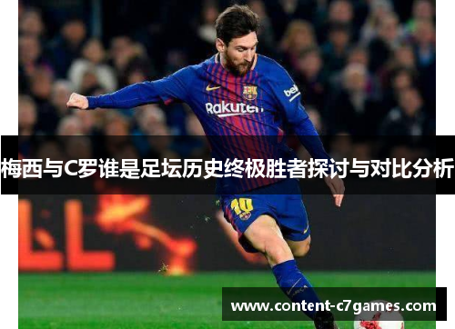 梅西与C罗谁是足坛历史终极胜者探讨与对比分析
