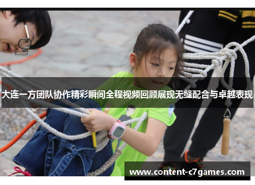大连一方团队协作精彩瞬间全程视频回顾展现无缝配合与卓越表现
