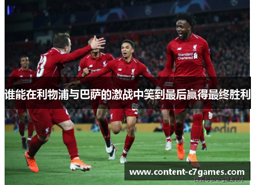 谁能在利物浦与巴萨的激战中笑到最后赢得最终胜利
