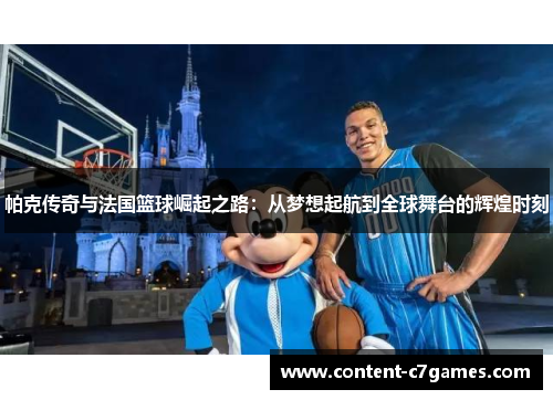 帕克传奇与法国篮球崛起之路：从梦想起航到全球舞台的辉煌时刻