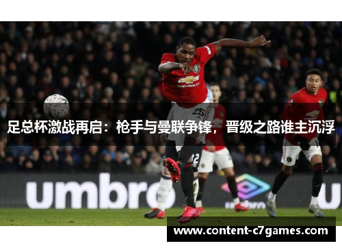 足总杯激战再启：枪手与曼联争锋，晋级之路谁主沉浮