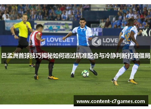 吕孟洲首球技巧揭秘如何通过精准配合与冷静判断打破僵局