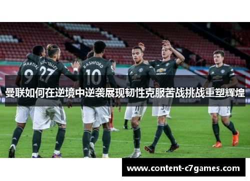 曼联如何在逆境中逆袭展现韧性克服苦战挑战重塑辉煌