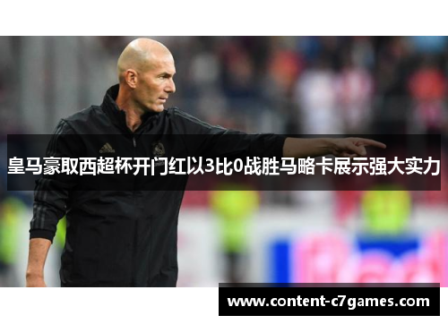 皇马豪取西超杯开门红以3比0战胜马略卡展示强大实力