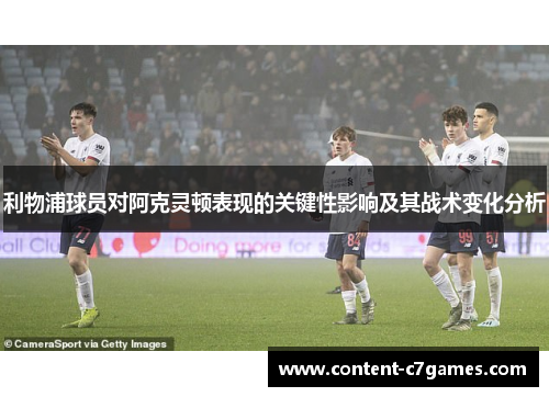 利物浦球员对阿克灵顿表现的关键性影响及其战术变化分析