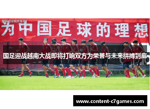国足迎战越南大战即将打响双方为荣誉与未来拼搏到底