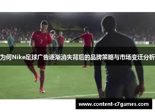 为何Nike足球广告逐渐消失背后的品牌策略与市场变迁分析