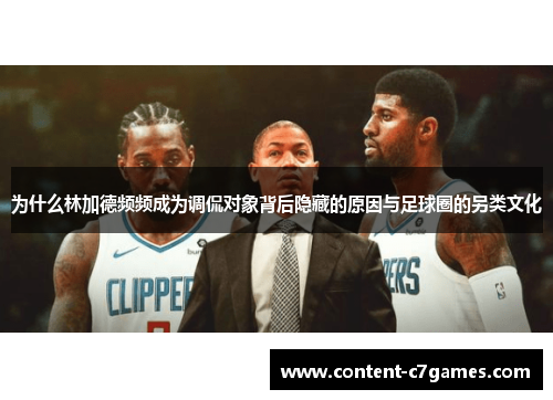 为什么林加德频频成为调侃对象背后隐藏的原因与足球圈的另类文化 为什么林加德频频成为调侃对象背后隐藏的原因与足球圈的另类文化