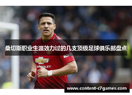 桑切斯职业生涯效力过的几支顶级足球俱乐部盘点