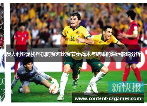 澳大利亚足协杯加时赛对比赛节奏战术与结果的深远影响分析