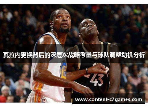 瓦拉内更换背后的深层次战略考量与球队调整动机分析