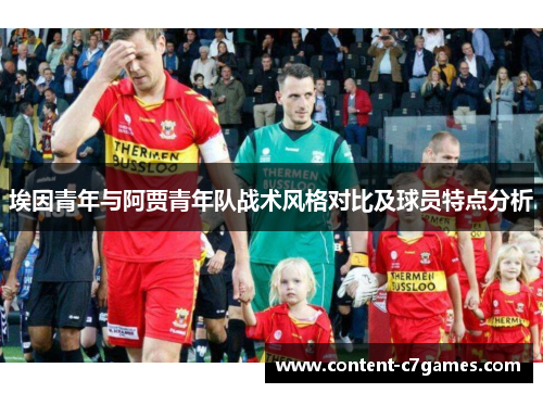 埃因青年与阿贾青年队战术风格对比及球员特点分析 埃因青年与阿贾青年队战术风格对比及球员特点分析