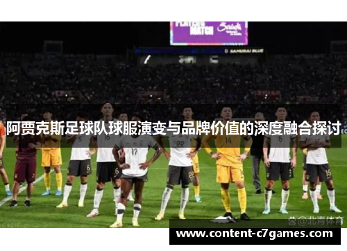 阿贾克斯足球队球服演变与品牌价值的深度融合探讨
