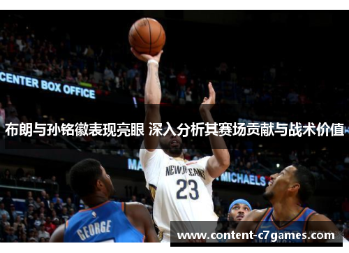 布朗与孙铭徽表现亮眼 深入分析其赛场贡献与战术价值